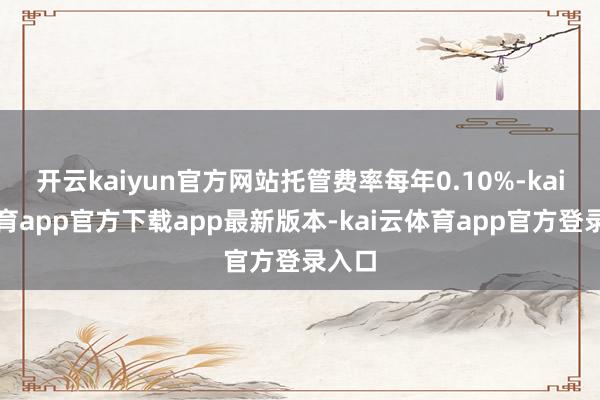 开云kaiyun官方网站托管费率每年0.10%-kai云体育app官方下载app最新版本-kai云体育app官方登录入口