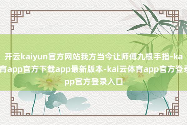 开云kaiyun官方网站我方当今让师傅九根手指-kai云体育app官方下载app最新版本-kai云体育app官方登录入口