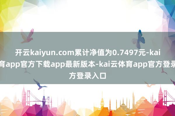 开云kaiyun.com累计净值为0.7497元-kai云体育app官方下载app最新版本-kai云体育app官方登录入口