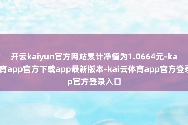开云kaiyun官方网站累计净值为1.0664元-kai云体育app官方下载app最新版本-kai云体育app官方登录入口