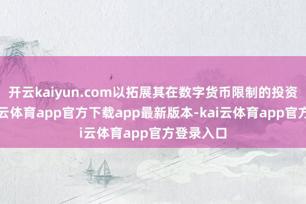 开云kaiyun.com以拓展其在数字货币限制的投资组合-kai云体育app官方下载app最新版本-kai云体育app官方登录入口
