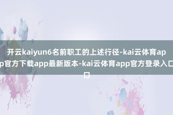 开云kaiyun6名前职工的上述行径-kai云体育app官方下载app最新版本-kai云体育app官方登录入口