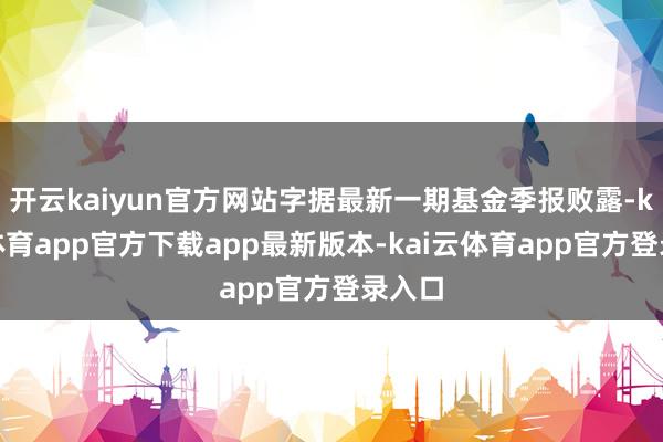 开云kaiyun官方网站字据最新一期基金季报败露-kai云体育app官方下载app最新版本-kai云体育app官方登录入口