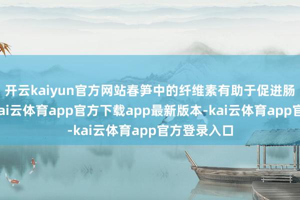 开云kaiyun官方网站春笋中的纤维素有助于促进肠说念蠕动-kai云体育app官方下载app最新版本-kai云体育app官方登录入口