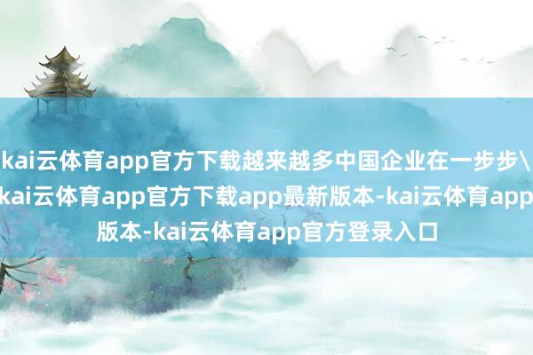 kai云体育app官方下载越来越多中国企业在一步步