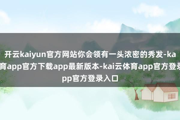 开云kaiyun官方网站你会领有一头浓密的秀发-kai云体育app官方下载app最新版本-kai云体育app官方登录入口