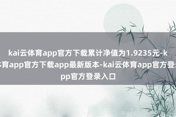 kai云体育app官方下载累计净值为1.9235元-kai云体育app官方下载app最新版本-kai云体育app官方登录入口