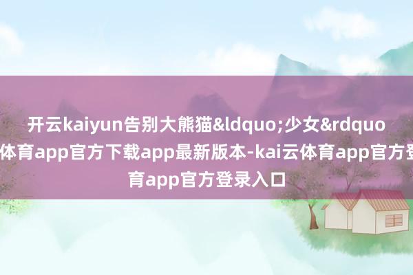 开云kaiyun告别大熊猫“少女”-kai云体育app官方下载app最新版本-kai云体育app官方登录入口