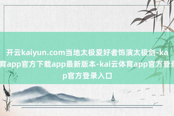 开云kaiyun.com当地太极爱好者饰演太极剑-kai云体育app官方下载app最新版本-kai云体育app官方登录入口