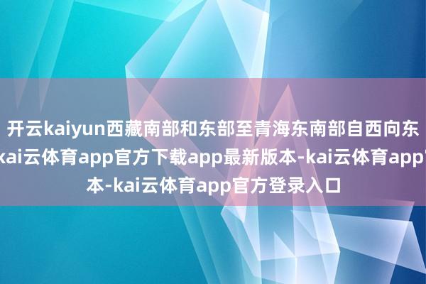 开云kaiyun西藏南部和东部至青海东南部自西向东有中到大雪-kai云体育app官方下载app最新版本-kai云体育app官方登录入口