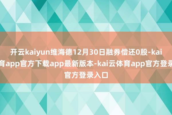 开云kaiyun维海德12月30日融券偿还0股-kai云体育app官方下载app最新版本-kai云体育app官方登录入口