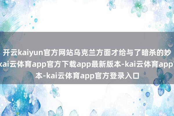 开云kaiyun官方网站乌克兰方面才给与了暗杀的妙技来针对他-kai云体育app官方下载app最新版本-kai云体育app官方登录入口