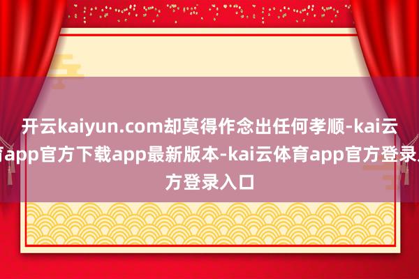 开云kaiyun.com却莫得作念出任何孝顺-kai云体育app官方下载app最新版本-kai云体育app官方登录入口