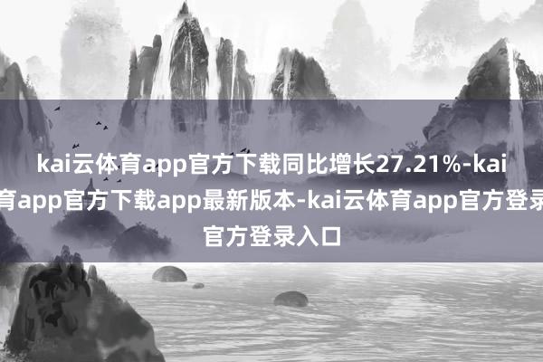kai云体育app官方下载同比增长27.21%-kai云体育app官方下载app最新版本-kai云体育app官方登录入口