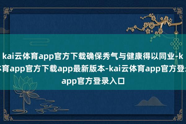 kai云体育app官方下载确保秀气与健康得以同业-kai云体育app官方下载app最新版本-kai云体育app官方登录入口