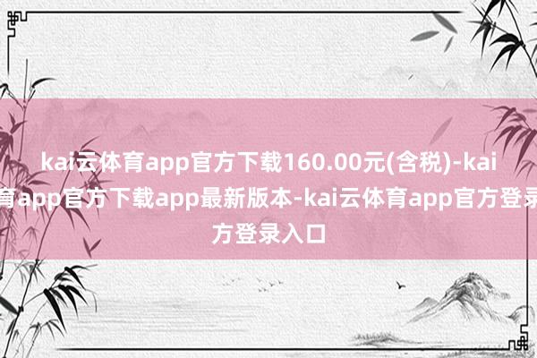 kai云体育app官方下载160.00元(含税)-kai云体育app官方下载app最新版本-kai云体育app官方登录入口