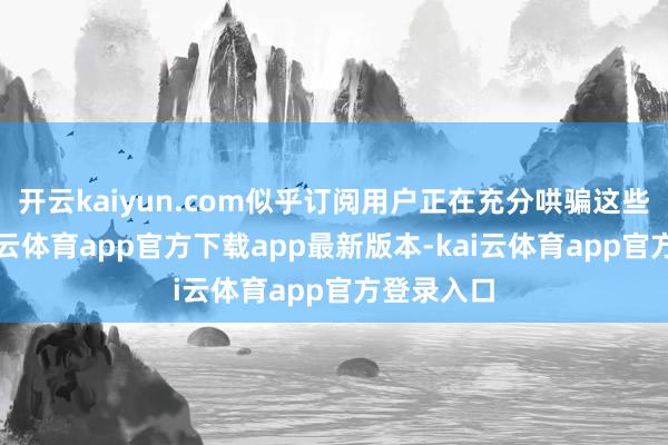 开云kaiyun.com似乎订阅用户正在充分哄骗这些功能-kai云体育app官方下载app最新版本-kai云体育app官方登录入口