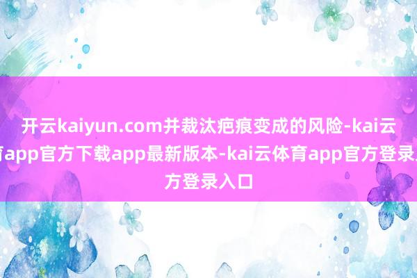 开云kaiyun.com并裁汰疤痕变成的风险-kai云体育app官方下载app最新版本-kai云体育app官方登录入口