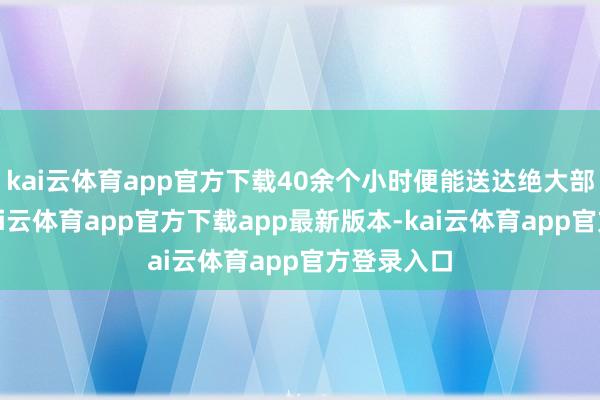 kai云体育app官方下载40余个小时便能送达绝大部分地区-kai云体育app官方下载app最新版本-kai云体育app官方登录入口