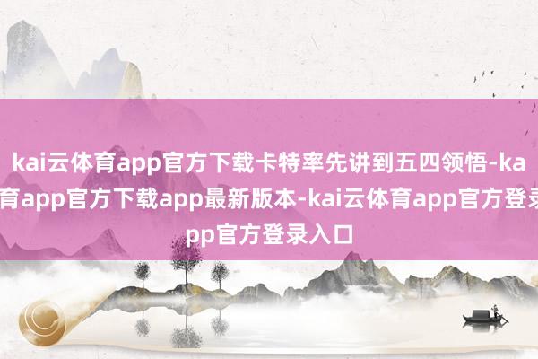 kai云体育app官方下载卡特率先讲到五四领悟-kai云体育app官方下载app最新版本-kai云体育app官方登录入口