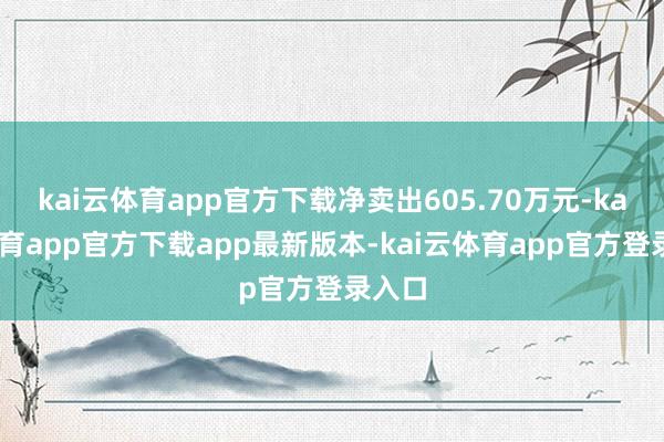 kai云体育app官方下载净卖出605.70万元-kai云体育app官方下载app最新版本-kai云体育app官方登录入口