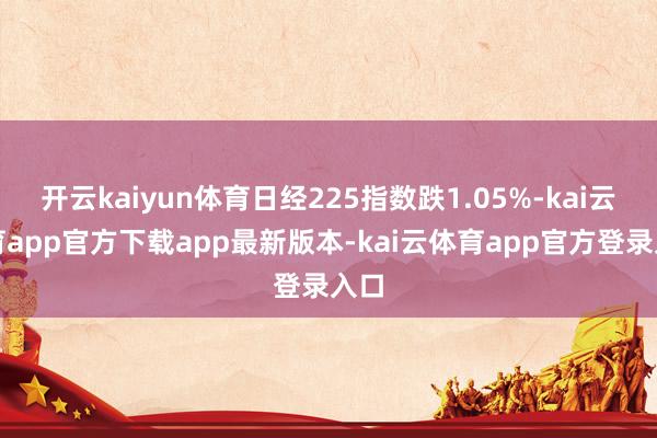 开云kaiyun体育日经225指数跌1.05%-kai云体育app官方下载app最新版本-kai云体育app官方登录入口