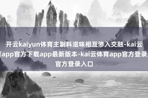 开云kaiyun体育主副料滋味相互渗入交融-kai云体育app官方下载app最新版本-kai云体育app官方登录入口