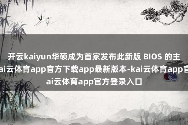 开云kaiyun华硕成为首家发布此新版 BIOS 的主板制造商-kai云体育app官方下载app最新版本-kai云体育app官方登录入口