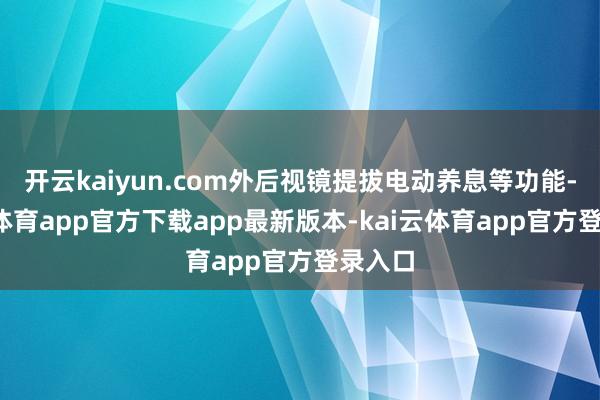 开云kaiyun.com外后视镜提拔电动养息等功能-kai云体育app官方下载app最新版本-kai云体育app官方登录入口