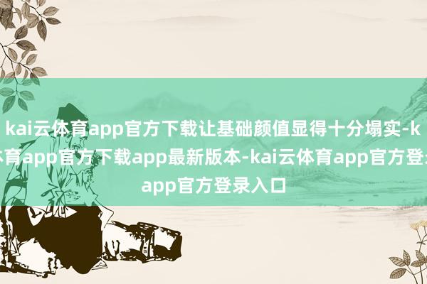 kai云体育app官方下载让基础颜值显得十分塌实-kai云体育app官方下载app最新版本-kai云体育app官方登录入口