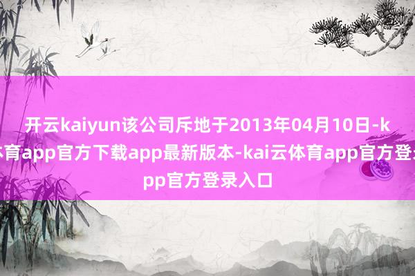 开云kaiyun该公司斥地于2013年04月10日-kai云体育app官方下载app最新版本-kai云体育app官方登录入口