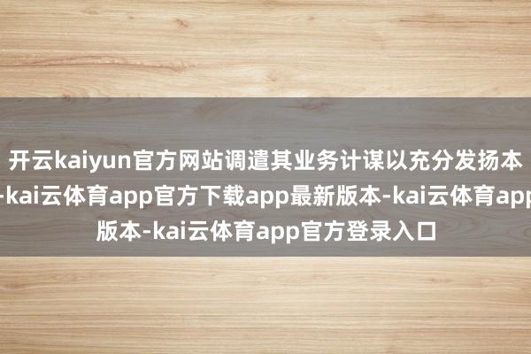 开云kaiyun官方网站调遣其业务计谋以充分发扬本身特点和上风-kai云体育app官方下载app最新版本-kai云体育app官方登录入口