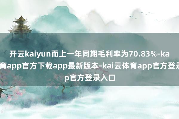 开云kaiyun而上一年同期毛利率为70.83%-kai云体育app官方下载app最新版本-kai云体育app官方登录入口