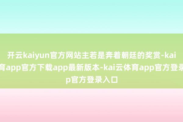 开云kaiyun官方网站主若是奔着朝廷的奖赏-kai云体育app官方下载app最新版本-kai云体育app官方登录入口
