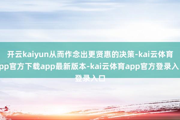 开云kaiyun从而作念出更贤惠的决策-kai云体育app官方下载app最新版本-kai云体育app官方登录入口