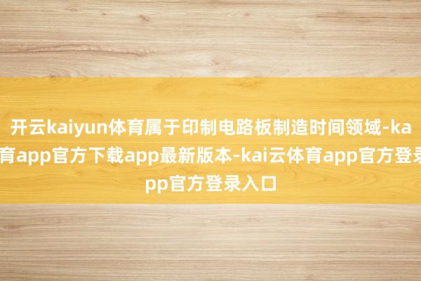 开云kaiyun体育属于印制电路板制造时间领域-kai云体育app官方下载app最新版本-kai云体育app官方登录入口