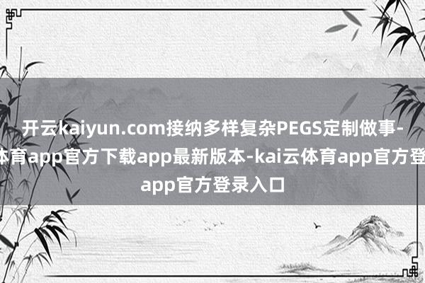 开云kaiyun.com接纳多样复杂PEGS定制做事-kai云体育app官方下载app最新版本-kai云体育app官方登录入口