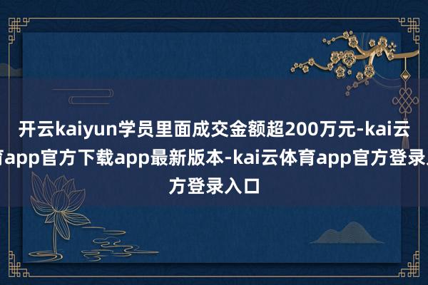 开云kaiyun学员里面成交金额超200万元-kai云体育app官方下载app最新版本-kai云体育app官方登录入口