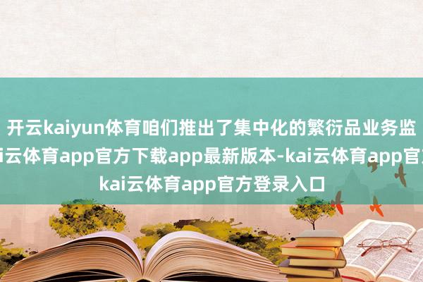 开云kaiyun体育咱们推出了集中化的繁衍品业务监控系统-kai云体育app官方下载app最新版本-kai云体育app官方登录入口