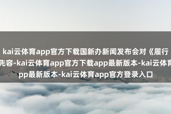 kai云体育app官方下载国新办新闻发布会对《履行决议》进行了阻挠先容-kai云体育app官方下载app最新版本-kai云体育app官方登录入口