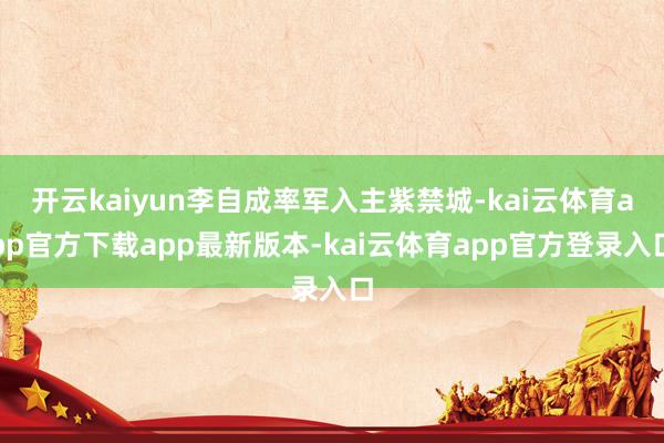 开云kaiyun李自成率军入主紫禁城-kai云体育app官方下载app最新版本-kai云体育app官方登录入口