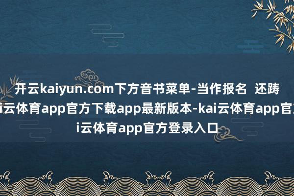 开云kaiyun.com下方音书菜单-当作报名  还踌躇什么-kai云体育app官方下载app最新版本-kai云体育app官方登录入口