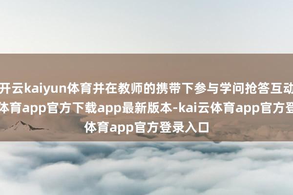 开云kaiyun体育并在教师的携带下参与学问抢答互动-kai云体育app官方下载app最新版本-kai云体育app官方登录入口