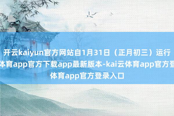 开云kaiyun官方网站自1月31日（正月初三）运行-kai云体育app官方下载app最新版本-kai云体育app官方登录入口