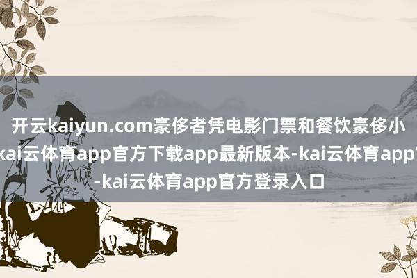 开云kaiyun.com豪侈者凭电影门票和餐饮豪侈小票互享优惠-kai云体育app官方下载app最新版本-kai云体育app官方登录入口