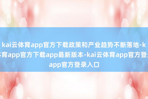kai云体育app官方下载政策和产业趋势不断落地-kai云体育app官方下载app最新版本-kai云体育app官方登录入口
