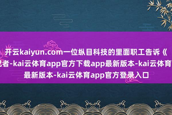 开云kaiyun.com一位纵目科技的里面职工告诉《逐日经济新闻》记者-kai云体育app官方下载app最新版本-kai云体育app官方登录入口