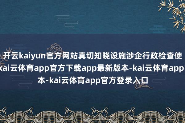 开云kaiyun官方网站真切知晓设施涉企行政检查使命的伏击性-kai云体育app官方下载app最新版本-kai云体育app官方登录入口