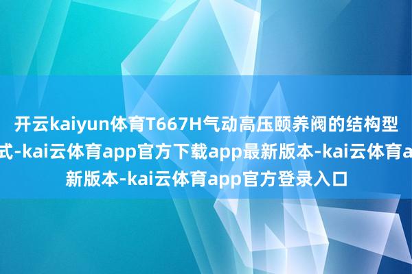 开云kaiyun体育T667H气动高压颐养阀的结构型式为纵贯单座笼式-kai云体育app官方下载app最新版本-kai云体育app官方登录入口