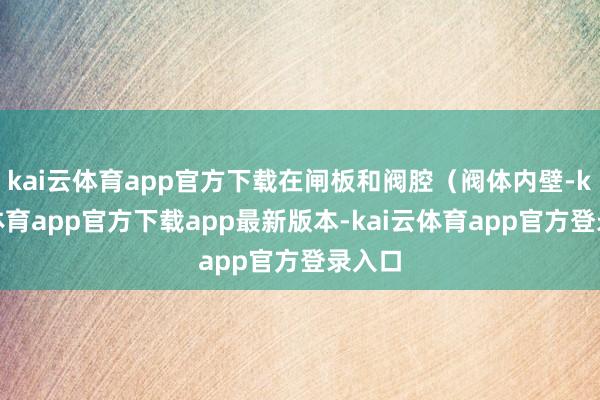 kai云体育app官方下载在闸板和阀腔（阀体内壁-kai云体育app官方下载app最新版本-kai云体育app官方登录入口